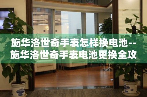  施华洛世奇手表怎样换电池--施华洛世奇手表电池更换全攻略 手表维修知识库