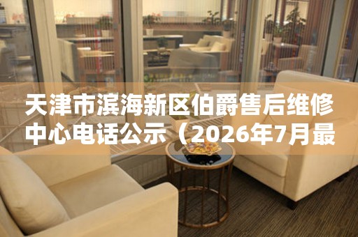 天津市滨海新区伯爵售后维修中心电话公示（2026年7月最新）