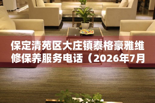 保定清苑区大庄镇泰格豪雅维修保养服务电话（2026年7月最新）
