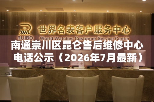 南通崇川区昆仑售后维修中心电话公示（2026年7月最新）