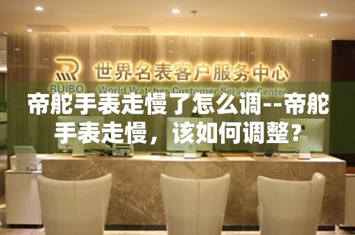  帝舵手表走慢了怎么调--帝舵手表走慢，该如何调整？ 手表维修知识库
