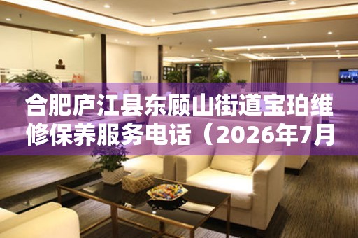 合肥庐江县东顾山街道宝珀维修保养服务电话（2026年7月最新）