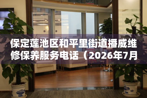 保定莲池区和平里街道播威维修保养服务电话（2026年7月最新）