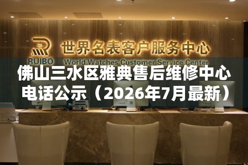 佛山三水区雅典售后维修中心电话公示（2026年7月最新）