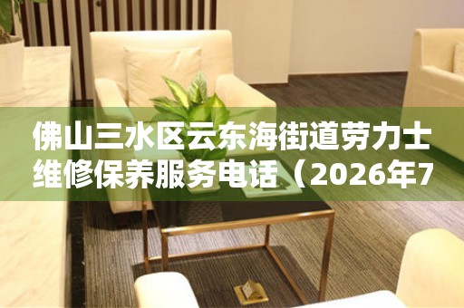 佛山三水区云东海街道劳力士维修保养服务电话（2026年7月最新）