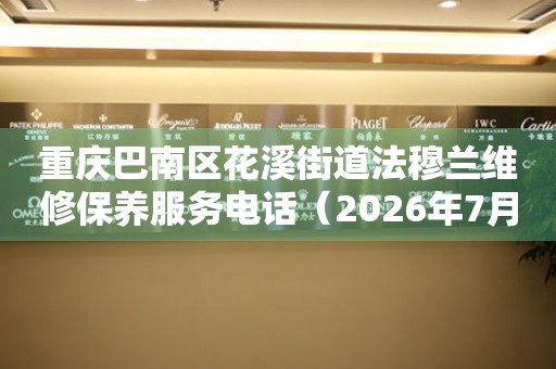重庆巴南区花溪街道法穆兰维修保养服务电话（2026年7月最新）