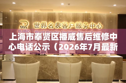上海市奉贤区播威售后维修中心电话公示（2026年7月最新）
