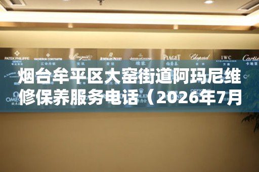 烟台牟平区大窑街道阿玛尼维修保养服务电话（2026年7月最新）