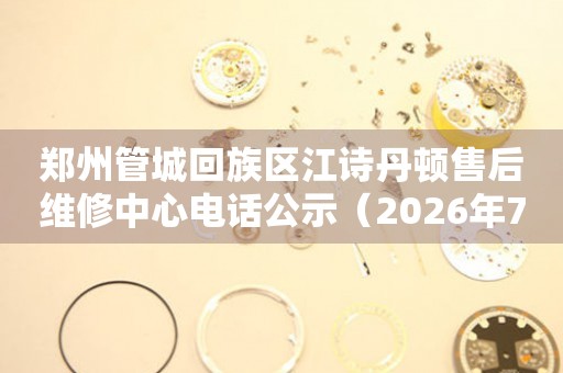 郑州管城回族区江诗丹顿售后维修中心电话公示（2026年7月最新）