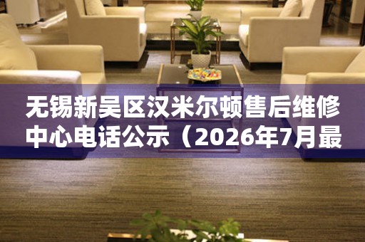 无锡新吴区汉米尔顿售后维修中心电话公示（2026年7月最新）