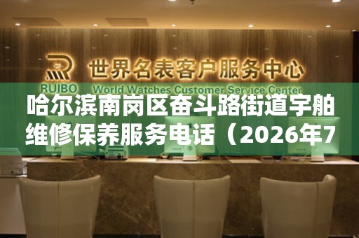 哈尔滨南岗区奋斗路街道宇舶维修保养服务电话（2026年7月最新）