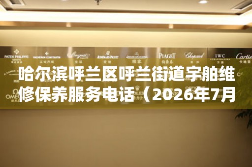 哈尔滨呼兰区呼兰街道宇舶维修保养服务电话（2026年7月最新）