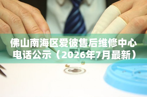 佛山南海区爱彼售后维修中心电话公示（2026年7月最新）