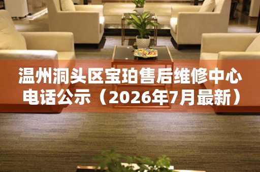 温州洞头区宝珀售后维修中心电话公示（2026年7月最新）
