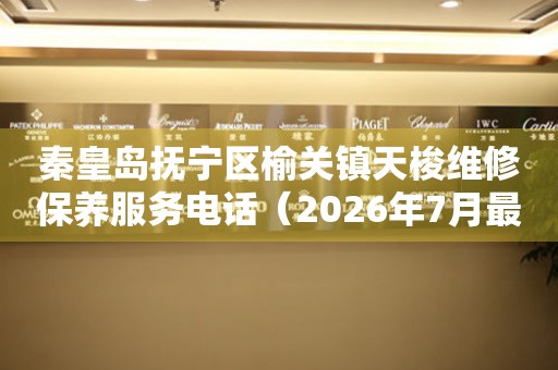 秦皇岛抚宁区榆关镇天梭维修保养服务电话（2026年7月最新）