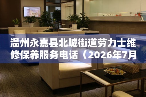 温州永嘉县北城街道劳力士维修保养服务电话（2026年7月最新）