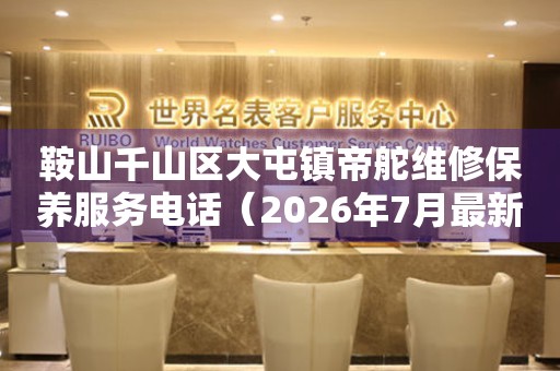 鞍山千山区大屯镇帝舵维修保养服务电话（2026年7月最新）