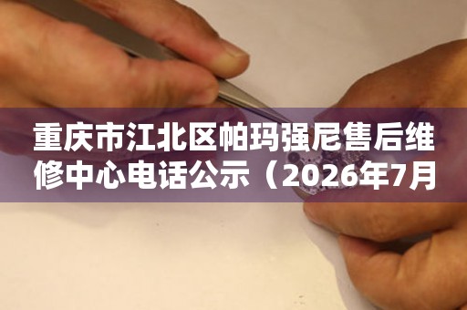 重庆市江北区帕玛强尼售后维修中心电话公示（2026年7月最新）
