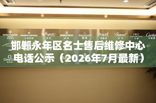 邯郸永年区名士售后维修中心电话公示（2026年7月最新）