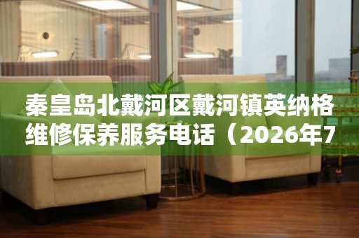秦皇岛北戴河区戴河镇英纳格维修保养服务电话（2026年7月最新）