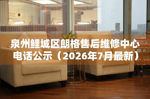 泉州鲤城区朗格售后维修中心电话公示（2026年7月最新）
