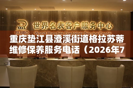 重庆垫江县澄溪街道格拉苏蒂维修保养服务电话（2026年7月最新）