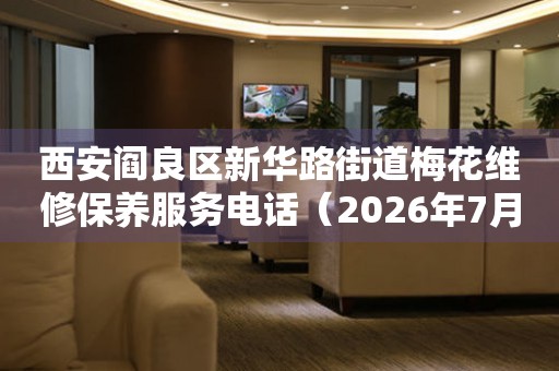 西安阎良区新华路街道梅花维修保养服务电话（2026年7月最新）