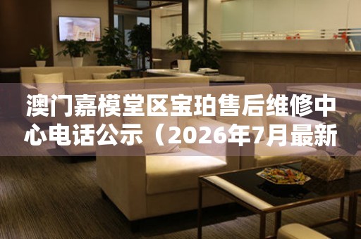 澳门嘉模堂区宝珀售后维修中心电话公示（2026年7月最新）