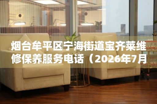 烟台牟平区宁海街道宝齐莱维修保养服务电话（2026年7月最新）