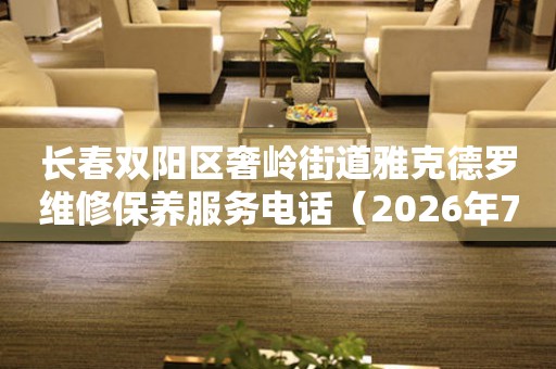 长春双阳区奢岭街道雅克德罗维修保养服务电话（2026年7月最新）