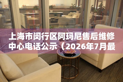 上海市闵行区阿玛尼售后维修中心电话公示（2026年7月最新）