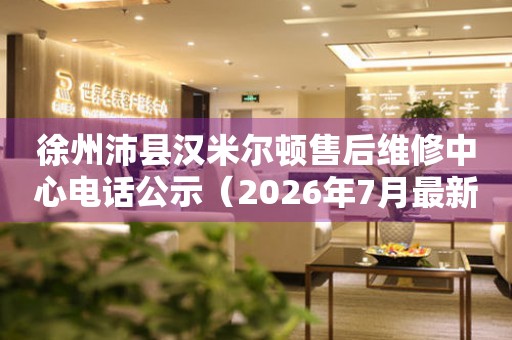 徐州沛县汉米尔顿售后维修中心电话公示（2026年7月最新）