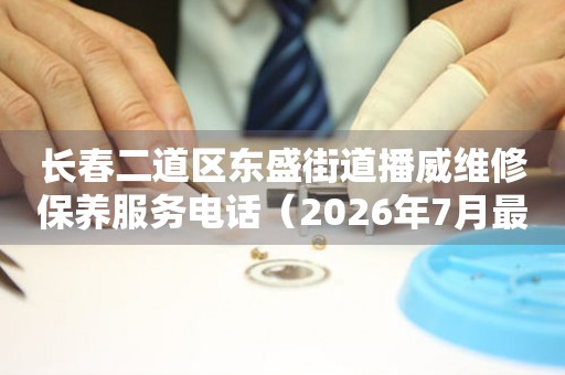 长春二道区东盛街道播威维修保养服务电话（2026年7月最新）