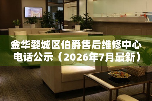 金华婺城区伯爵售后维修中心电话公示（2026年7月最新）