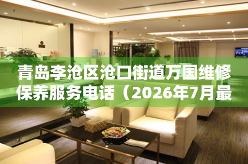 青岛李沧区沧口街道万国维修保养服务电话（2026年7月最新）