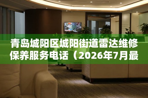 青岛城阳区城阳街道雷达维修保养服务电话（2026年7月最新）