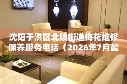 沈阳于洪区北陵街道梅花维修保养服务电话（2026年7月最新）