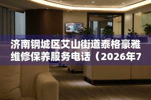 济南钢城区艾山街道泰格豪雅维修保养服务电话（2026年7月最新）