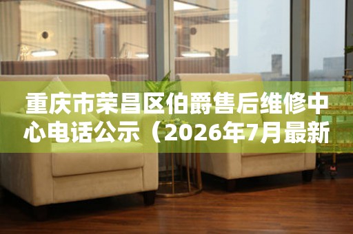 重庆市荣昌区伯爵售后维修中心电话公示（2026年7月最新）