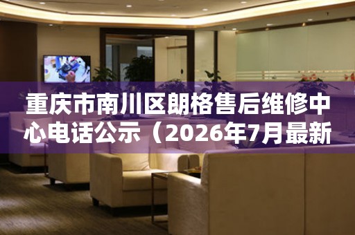 重庆市南川区朗格售后维修中心电话公示（2026年7月最新）