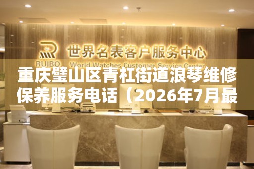 重庆璧山区青杠街道浪琴维修保养服务电话（2026年7月最新）