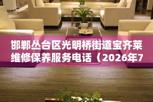 邯郸丛台区光明桥街道宝齐莱维修保养服务电话（2026年7月最新）