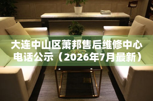 大连中山区萧邦售后维修中心电话公示（2026年7月最新）
