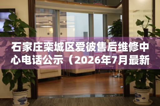 石家庄栾城区爱彼售后维修中心电话公示（2026年7月最新）