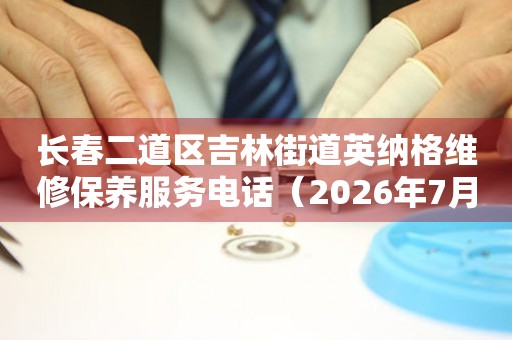 长春二道区吉林街道英纳格维修保养服务电话（2026年7月最新）