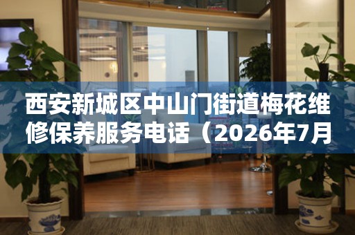 西安新城区中山门街道梅花维修保养服务电话（2026年7月最新）