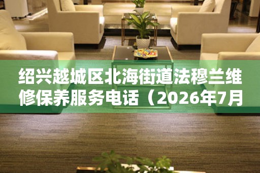 绍兴越城区北海街道法穆兰维修保养服务电话（2026年7月最新）