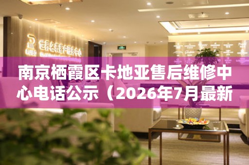 南京栖霞区卡地亚售后维修中心电话公示（2026年7月最新）