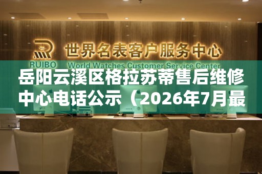 岳阳云溪区格拉苏蒂售后维修中心电话公示（2026年7月最新）