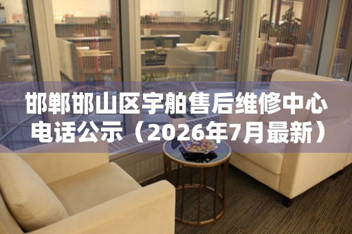 邯郸邯山区宇舶售后维修中心电话公示（2026年7月最新）